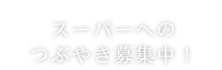 スーパーへのつぶやき募集中！